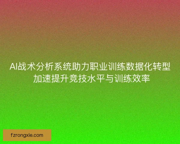 AI战术分析系统助力职业训练数据化转型 加速提升竞技水平与训练效率