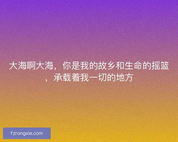 大海啊大海，你是我的故乡和生命的摇篮，承载着我一切的地方