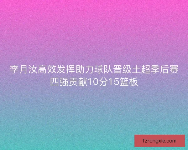 李月汝高效发挥助力球队晋级土超季后赛四强贡献10分15篮板