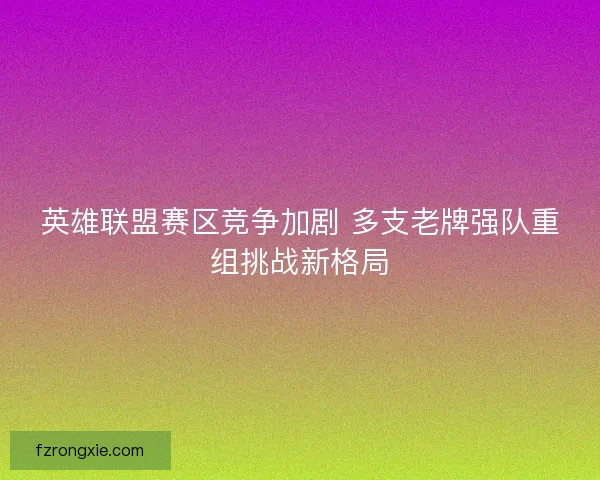 英雄联盟赛区竞争加剧 多支老牌强队重组挑战新格局