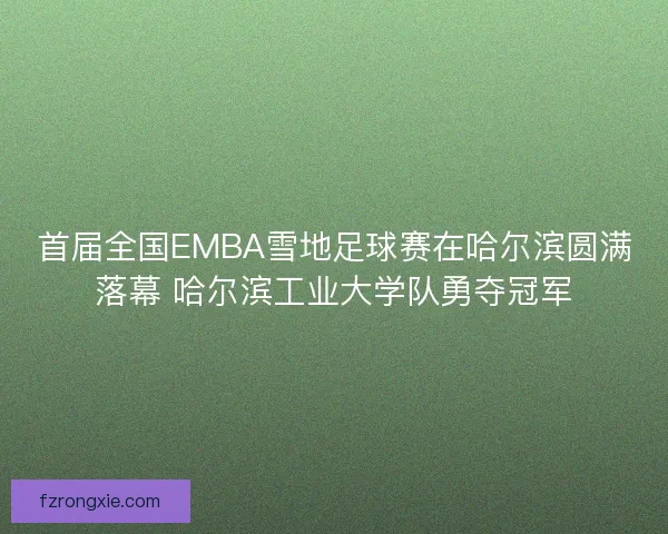 首届全国EMBA雪地足球赛在哈尔滨圆满落幕 哈尔滨工业大学队勇夺冠军
