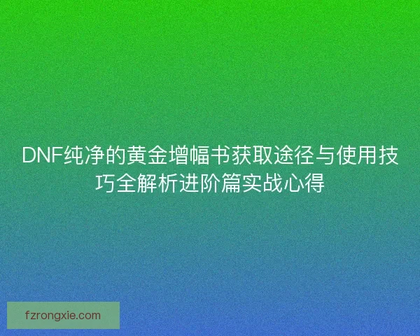 DNF纯净的黄金增幅书获取途径与使用技巧全解析进阶篇实战心得